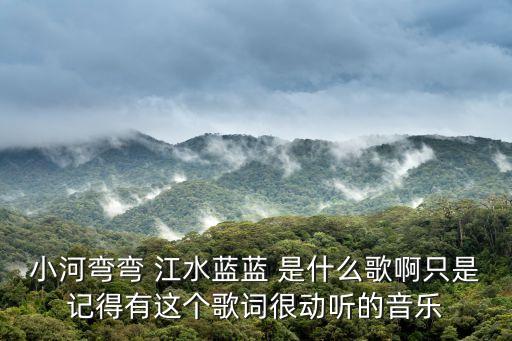 小河弯弯 江水蓝蓝 是什么歌啊只是记得有这个歌词很动听的音乐