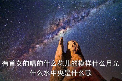 有首女的唱的什么花儿的模样什么月光什么水中央是什么歌