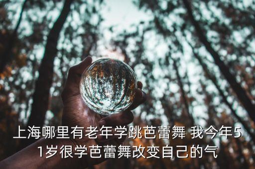 上海哪里有老年学跳芭蕾舞 我今年51岁很学芭蕾舞改变自己的气