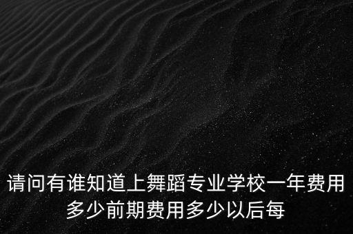 请问有谁知道上舞蹈专业学校一年费用多少前期费用多少以后每
