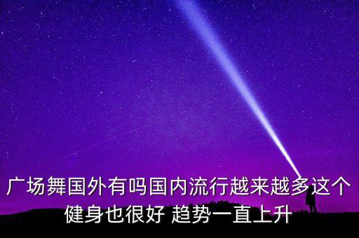 广场舞国外有吗国内流行越来越多这个健身也很好 趋势一直上升
