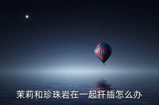 莫莉广场舞掌声在哪里，茉莉和珍珠岩在一起扦插怎么办