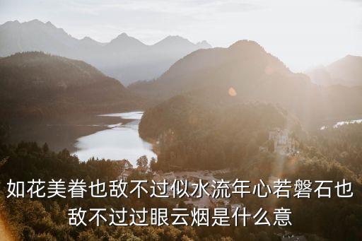 如花美眷也敌不过似水流年心若磐石也敌不过过眼云烟是什么意