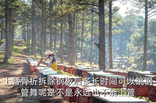 上臂骨折拆除钢板后多长时间可以跳钢管舞呢是不是永远也不能上管