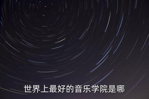 世界上最好的音乐学院，世界音乐学院排名前10都是哪些