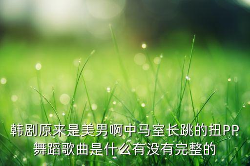 韩剧原来是美男啊中马室长跳的扭PP舞蹈歌曲是什么有没有完整的