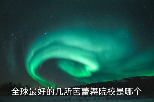 舞蹈学院全世界排行榜最新，全球最好的几所芭蕾舞院校是哪个