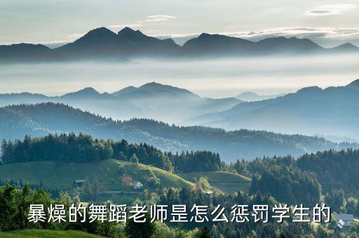 暴燥的舞蹈老师昰怎么惩罚学生的