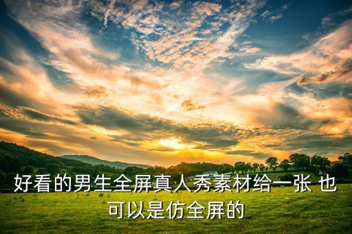 好看的男生全屏真人秀素材给一张 也可以是仿全屏的
