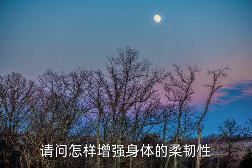 如何练身体柔韧性，如何练习身体的柔韧性