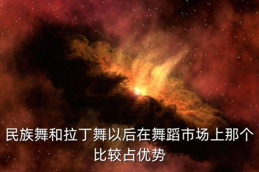 民族舞和拉丁舞以后在舞蹈市场上那个比较占优势