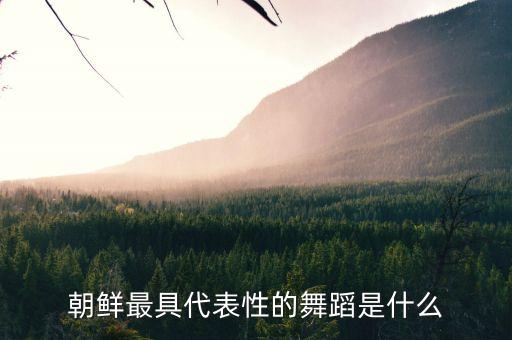 朝鲜最具代表性的舞蹈是什么