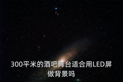 300平米的酒吧舞台适合用LED屏做背景吗