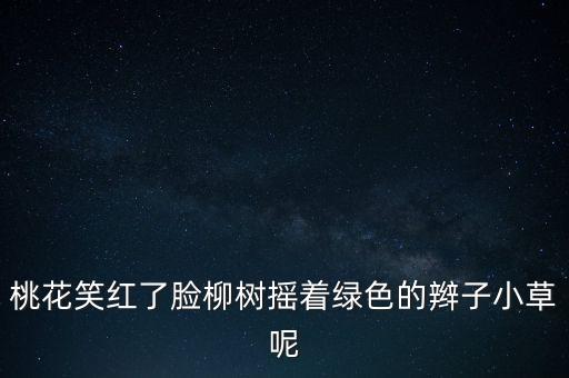 桃花笑红了脸柳树摇着绿色的辫子小草呢