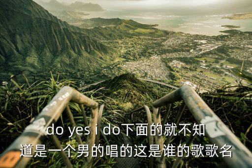do yes i do下面的就不知道是一个男的唱的这是谁的歌歌名