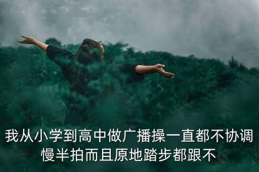 我从小学到高中做广播操一直都不协调慢半拍而且原地踏步都跟不