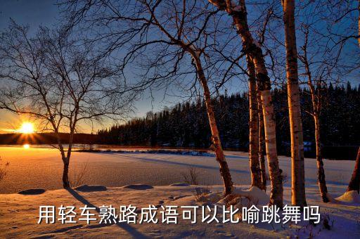 用轻车熟路成语可以比喻跳舞吗