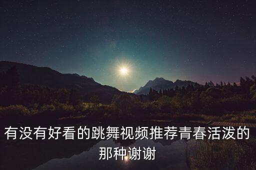 有没有好看的跳舞视频推荐青春活泼的那种谢谢