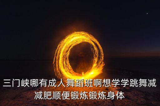 三门峡哪有成人舞蹈班啊想学学跳舞减减肥顺便锻炼锻炼身体