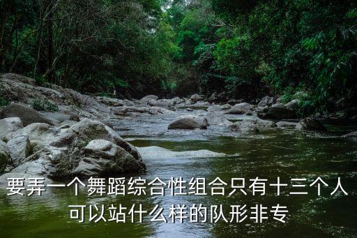 要弄一个舞蹈综合性组合只有十三个人可以站什么样的队形非专