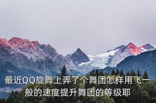 最近QQ旋舞上弄了个舞团怎样用飞一般的速度提升舞团的等级耶