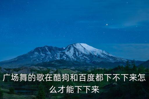 广场舞的歌在酷狗和百度都下不下来怎么才能下下来