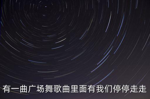有一曲广场舞歌曲里面有我们停停走走