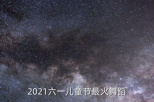 2021六一儿童节最火舞蹈