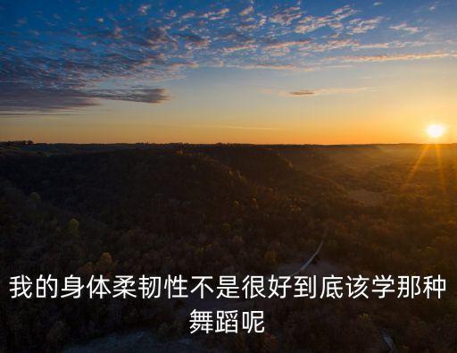 我的身体柔韧性不是很好到底该学那种舞蹈呢