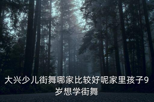 大兴少儿街舞哪家比较好呢家里孩子9岁想学街舞