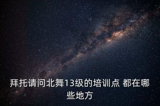 拜托请问北舞13级的培训点 都在哪些地方