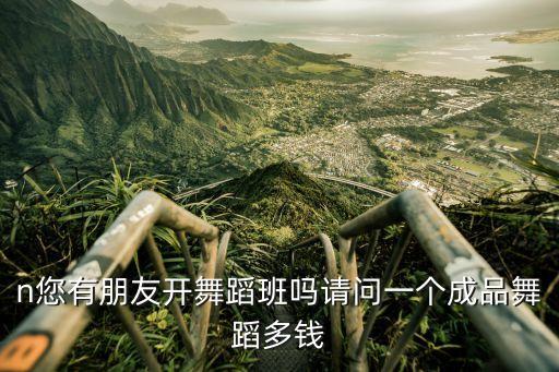 n您有朋友开舞蹈班吗请问一个成品舞蹈多钱