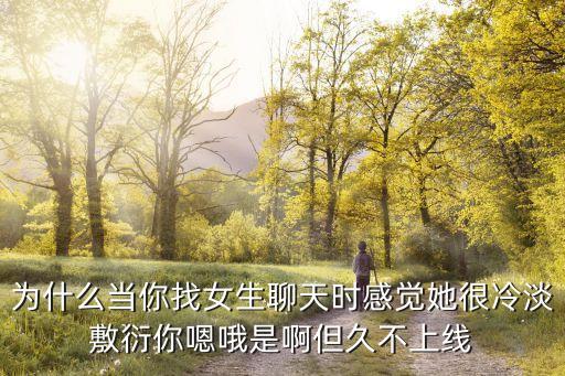 为什么当你找女生聊天时感觉她很冷淡敷衍你嗯哦是啊但久不上线