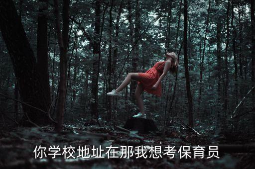 你学校地址在那我想考保育员