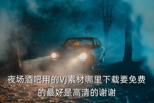 夜场酒吧用的VJ素材哪里下载要免费的最好是高清的谢谢