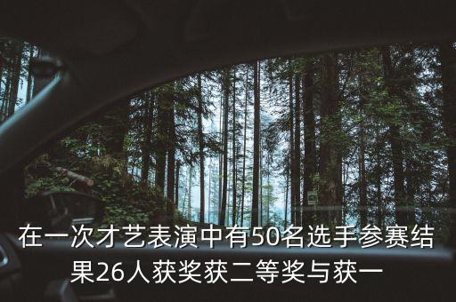 在一次才艺表演中有50名选手参赛结果26人获奖获二等奖与获一