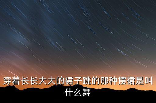 穿着长长大大的裙子跳的那种摆裙是叫什么舞