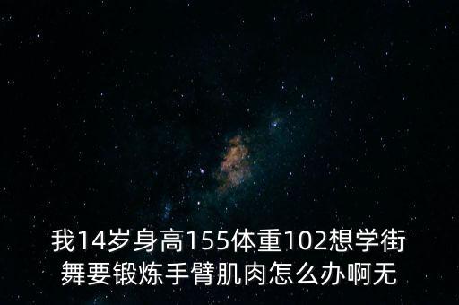 我14岁身高155体重102想学街舞要锻炼手臂肌肉怎么办啊无