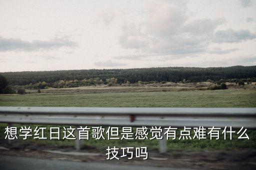 想学红日这首歌但是感觉有点难有什么技巧吗