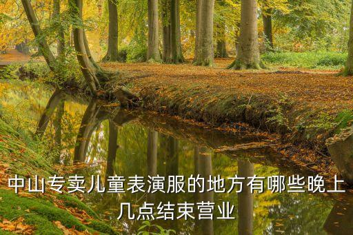 中山专卖儿童表演服的地方有哪些晚上几点结束营业