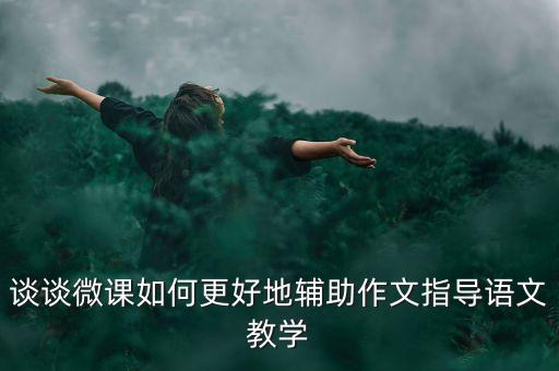 谈谈微课如何更好地辅助作文指导语文教学