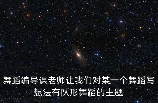 舞蹈编导课老师让我们对某一个舞蹈写想法有队形舞蹈的主题