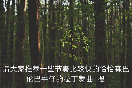 请大家推荐一些节奏比较快的恰恰森巴伦巴牛仔的拉丁舞曲  搜