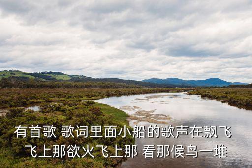 有首歌 歌词里面小船的歌声在飘飞 飞上那欲火飞上那 看那候鸟一堆