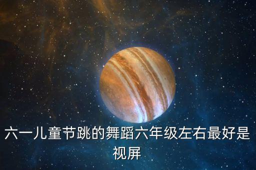 六一儿童节跳的舞蹈六年级左右最好是视屏