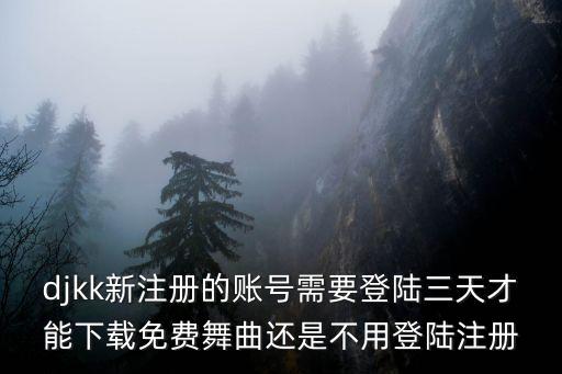 djkk新注册的账号需要登陆三天才能下载免费舞曲还是不用登陆注册