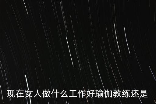 现在女人做什么工作好瑜伽教练还是