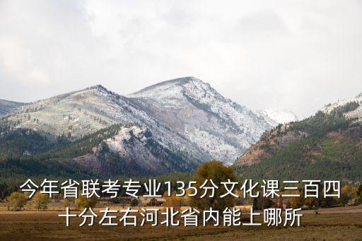 今年省联考专业135分文化课三百四十分左右河北省内能上哪所