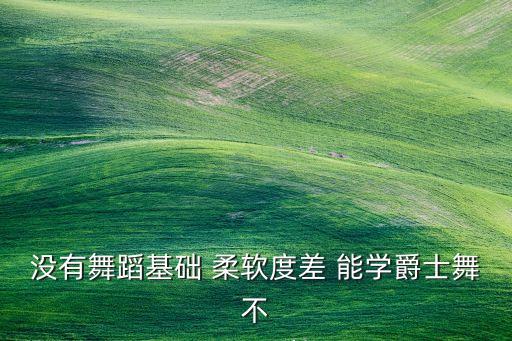 没有舞蹈基础 柔软度差 能学爵士舞不