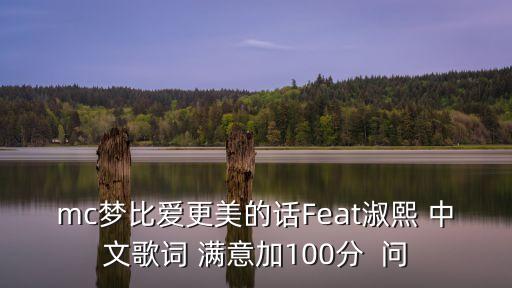 mc梦比爱更美的话Feat淑熙 中文歌词 满意加100分  问